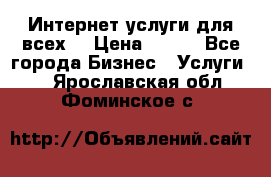 Интернет услуги для всех! › Цена ­ 300 - Все города Бизнес » Услуги   . Ярославская обл.,Фоминское с.